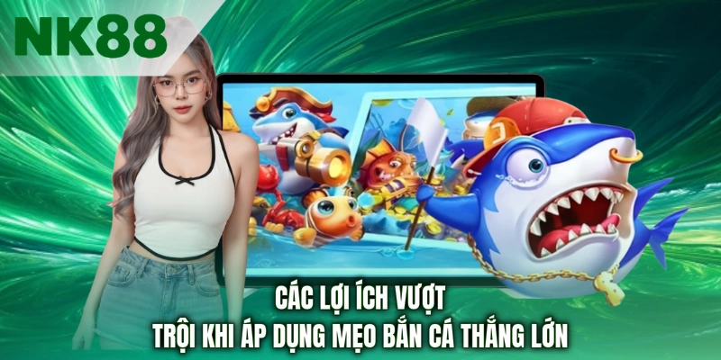 Các lợi ích vượt trội khi áp dụng mẹo bắn cá thắng lớn